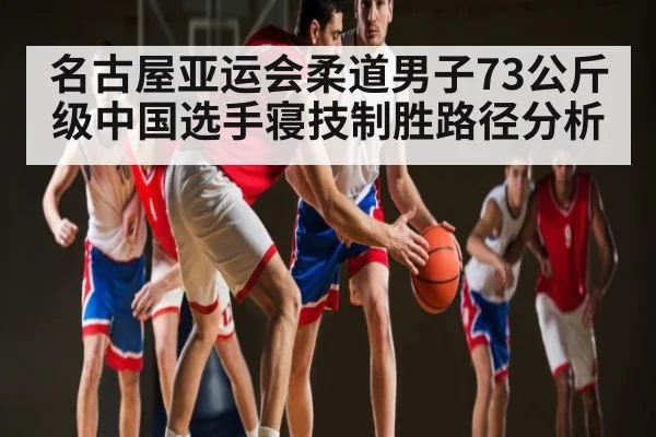 名古屋亚运会柔道男子73公斤级中国选手寝技制胜路径分析