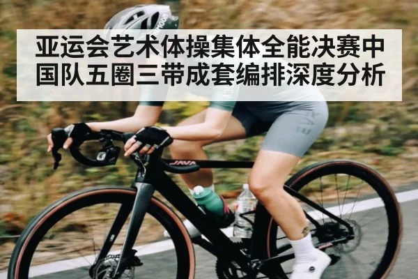 亚运会艺术体操集体全能决赛中国队五圈三带成套编排深度分析