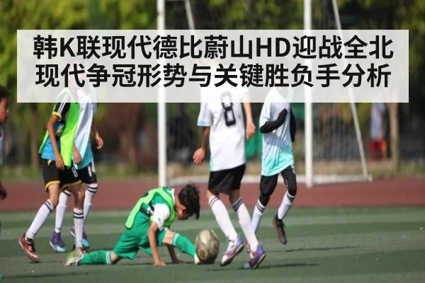 韩K联现代德比蔚山HD迎战全北现代争冠形势与关键胜负手分析