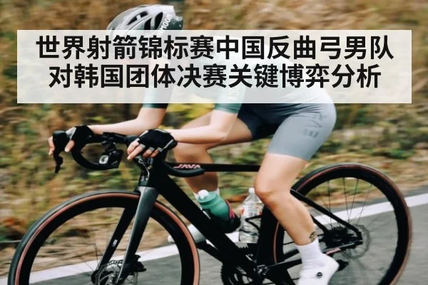 世界射箭锦标赛中国反曲弓男队对韩国团体决赛关键博弈分析