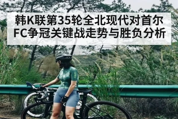 韩K联第35轮全北现代对首尔FC争冠关键战走势与胜负分析