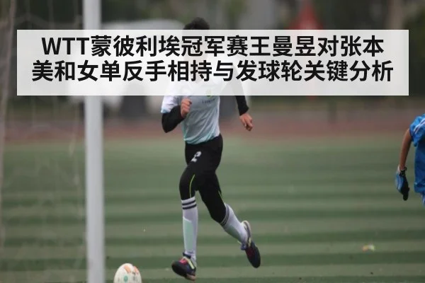 WTT蒙彼利埃冠军赛王曼昱对张本美和女单反手相持与发球轮关键分析
