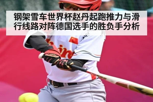 钢架雪车世界杯赵丹起跑推力与滑行线路对阵德国选手的胜负手分析